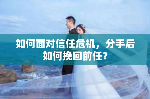 如何面对信任危机，分手后如何挽回前任？
