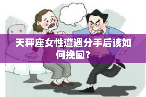 天秤座女性遭遇分手后该如何挽回? 天秤座女性遭遇分手后该如何挽回?