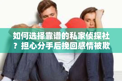 如何选择靠谱的私家侦探社?担心分手后挽回感情被欺骗怎么办? 如何选择靠谱的私家侦探社?担心分手后挽回感情被欺骗怎么办?