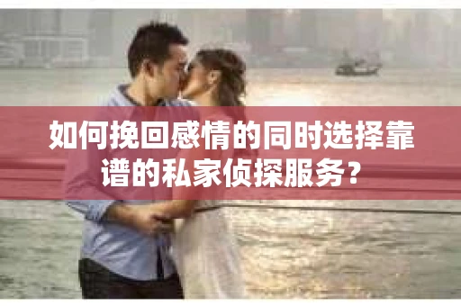 如何挽回感情的同时选择靠谱的私家侦探服务？