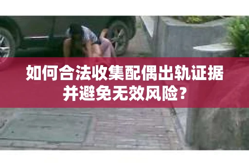 如何合法收集配偶出轨证据并避免无效风险？
