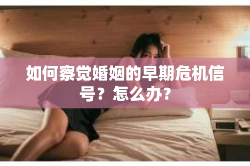 如何察觉婚姻的早期危机信号？怎么办？