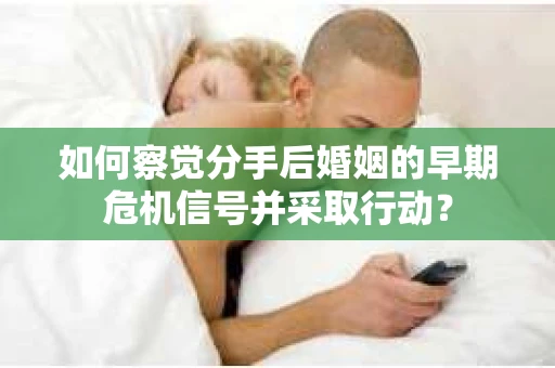 如何察觉分手后婚姻的早期危机信号并采取行动？