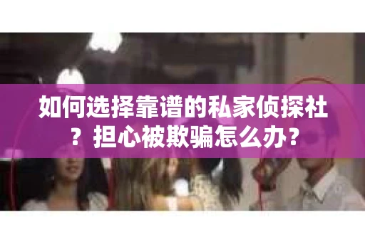 如何选择靠谱的私家侦探社？担心被欺骗怎么办？