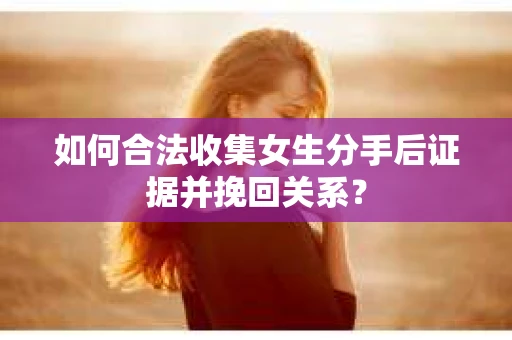 如何合法收集女生分手后证据并挽回关系? 如何合法收集女生分手后证据并挽回关系?
