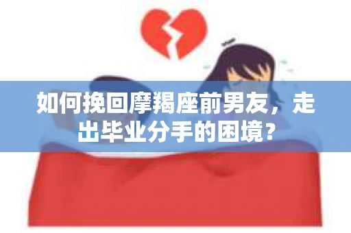 如何挽回摩羯座前男友，走出毕业分手的困境？