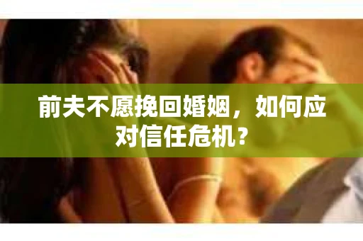 前夫不愿挽回婚姻，如何应对信任危机？