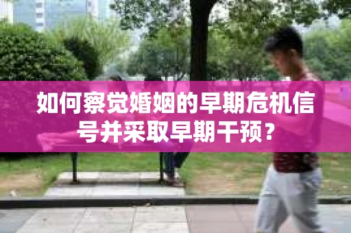 如何察觉婚姻的早期危机信号并采取早期干预？