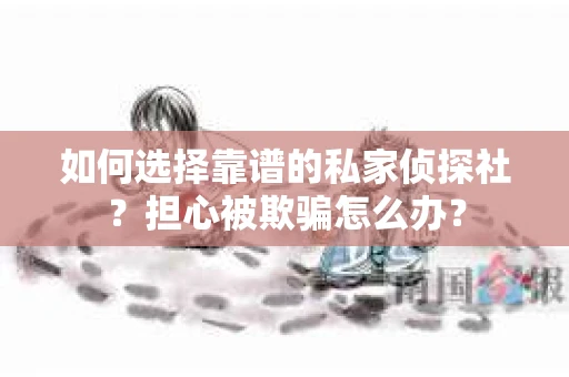 如何选择靠谱的私家侦探社？担心被欺骗怎么办？