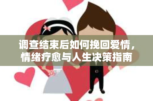 调查结束后如何挽回爱情，情绪疗愈与人生决策指南