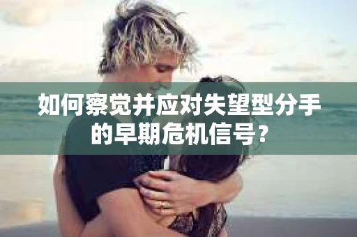 如何察觉并应对失望型分手的早期危机信号？