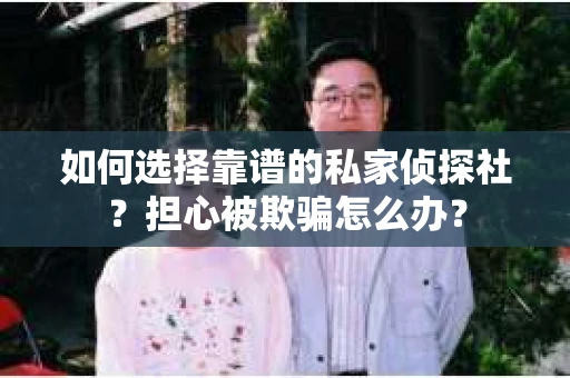 如何选择靠谱的私家侦探社？担心被欺骗怎么办？