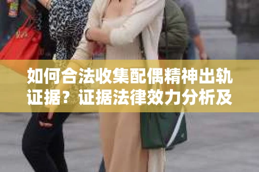 如何合法收集配偶精神出轨证据？证据法律效力分析及合法取证方法