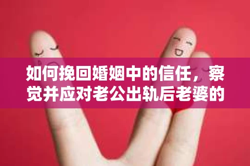 如何挽回婚姻中的信任，察觉并应对老公出轨后老婆的危机信号