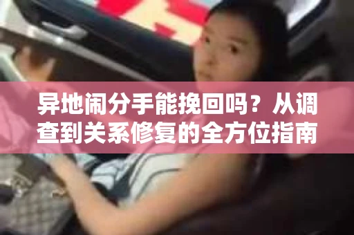 异地闹分手能挽回吗？从调查到关系修复的全方位指南