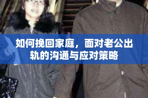 如何挽回家庭，面对老公出轨的沟通与应对策略