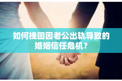 如何挽回因老公出轨导致的婚姻信任危机? 如何挽回因老公出轨导致的婚姻信任危机?