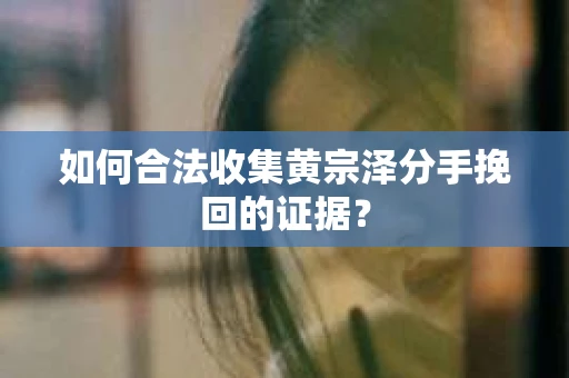 如何合法收集黄宗泽分手挽回的证据？