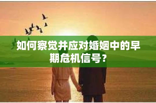 如何察觉并应对婚姻中的早期危机信号？