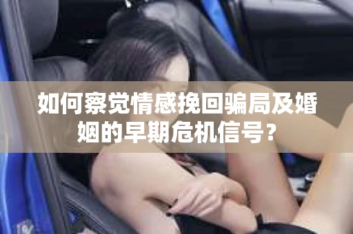 如何察觉情感挽回骗局及婚姻的早期危机信号？