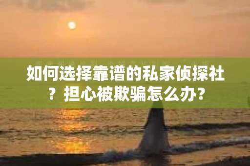 如何选择靠谱的私家侦探社?担心被欺骗怎么办? 如何选择靠谱的私家侦探社?担心被欺骗怎么办?