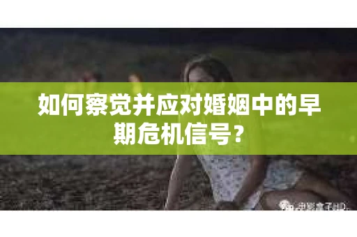 如何察觉并应对婚姻中的早期危机信号？