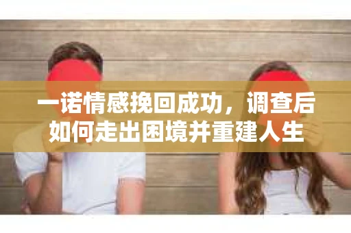 一诺情感挽回成功，调查后如何走出困境并重建人生