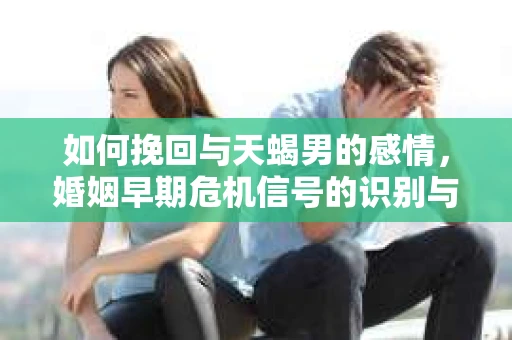 如何挽回与天蝎男的感情，婚姻早期危机信号的识别与应对