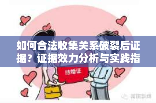 如何合法收集关系破裂后证据？证据效力分析与实践指南