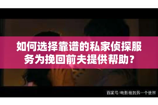 如何选择靠谱的私家侦探服务为挽回前夫提供帮助？