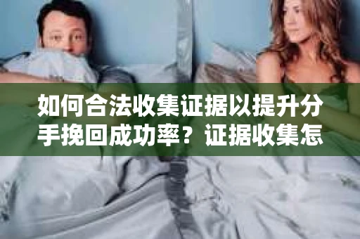 如何合法收集证据以提升分手挽回成功率？证据收集怎么办？
