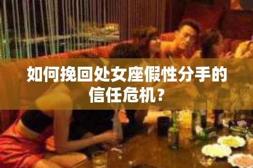 如何挽回处女座假性分手的信任危机？