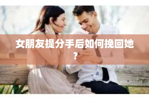 女朋友提分手后如何挽回她? 女朋友提分手后如何挽回她?
