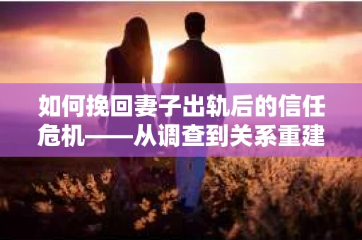 如何挽回妻子出轨后的信任危机——从调查到关系重建的全方位指南
