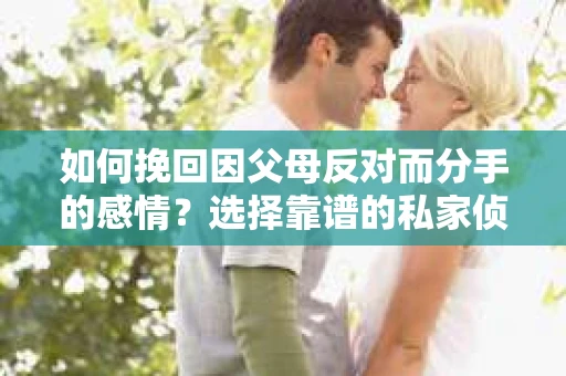 如何挽回因父母反对而分手的感情？选择靠谱的私家侦探社怎么办？