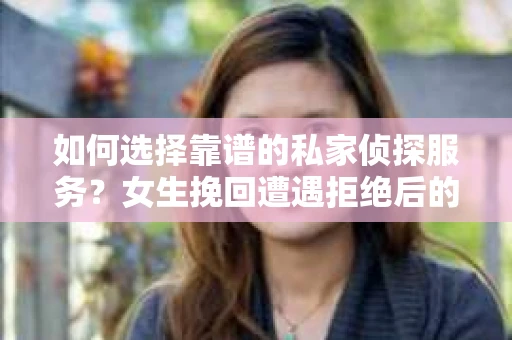 如何选择靠谱的私家侦探服务？女生挽回遭遇拒绝后的调查怎么办？