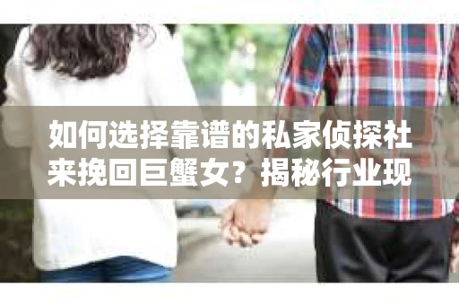 如何选择靠谱的私家侦探社来挽回巨蟹女？揭秘行业现状与陷阱，让你轻松避坑