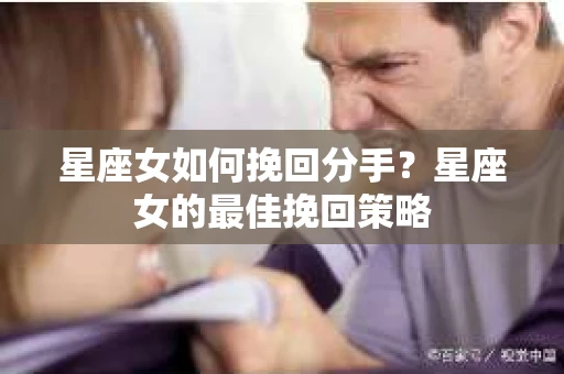 星座女如何挽回分手？星座女的最佳挽回策略