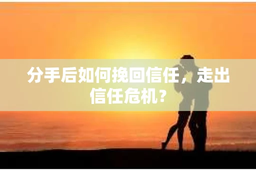 分手后如何挽回信任，走出信任危机？