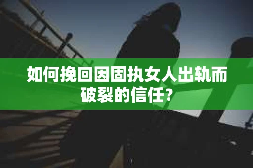 如何挽回因固执女人出轨而破裂的信任？