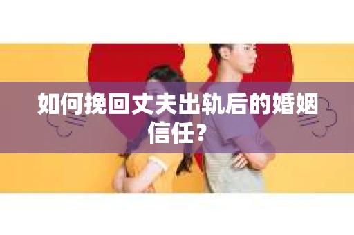 如何挽回丈夫出轨后的婚姻信任? 如何挽回丈夫出轨后的婚姻信任?
