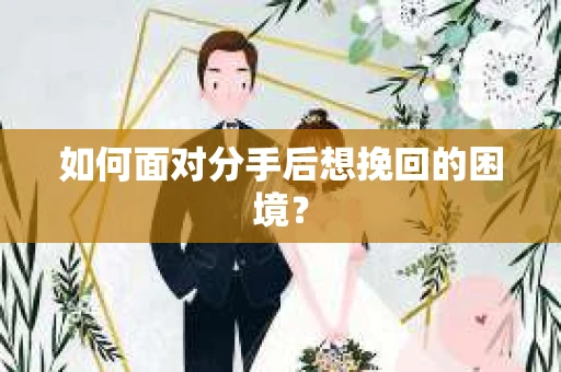 如何面对分手后想挽回的困境？