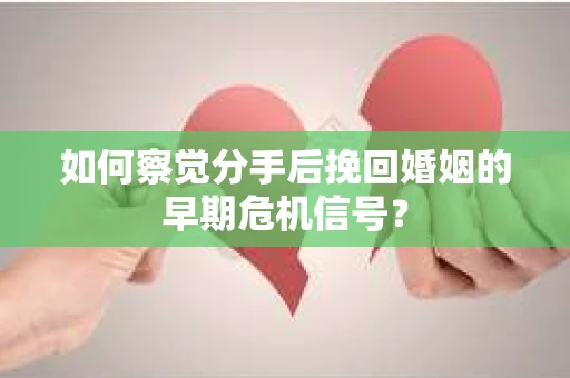 如何察觉分手后挽回婚姻的早期危机信号？