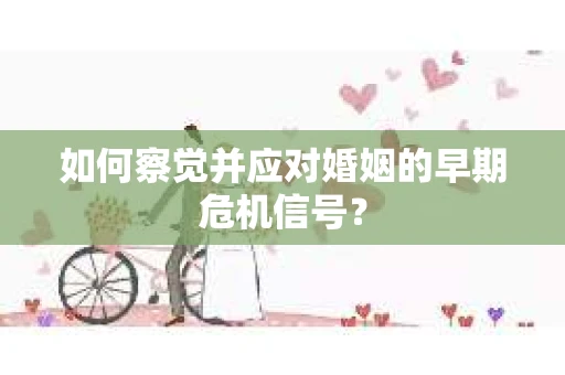 如何察觉并应对婚姻的早期危机信号？