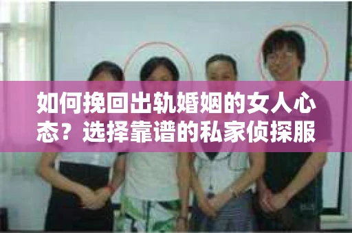 如何挽回出轨婚姻的女人心态？选择靠谱的私家侦探服务指南