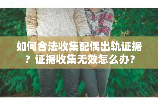 如何合法收集配偶出轨证据？证据收集无效怎么办？
