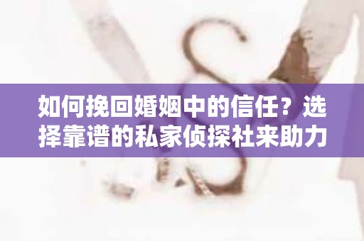 如何挽回婚姻中的信任？选择靠谱的私家侦探社来助力