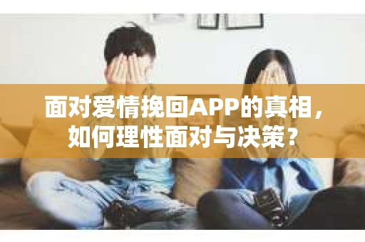 面对爱情挽回APP的真相,如何理性面对与决策? 面对爱情挽回APP的真相,如何理性面对与决策?