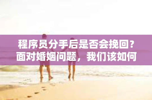 程序员分手后是否会挽回？面对婚姻问题，我们该如何应对？