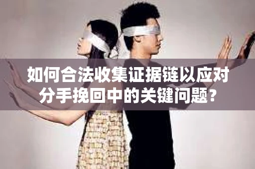 如何合法收集证据链以应对分手挽回中的关键问题？